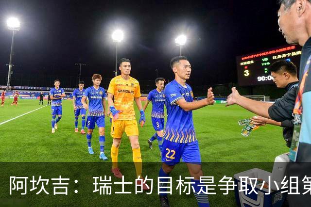 阿坎吉：瑞士的目标是争取小组第一出线 补水暂停会打乱比赛节奏